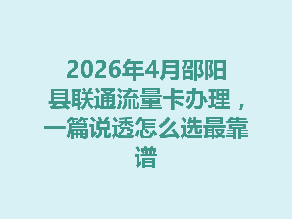 2026年4月邵阳县联通流量卡办理，一篇说透怎么选最靠谱