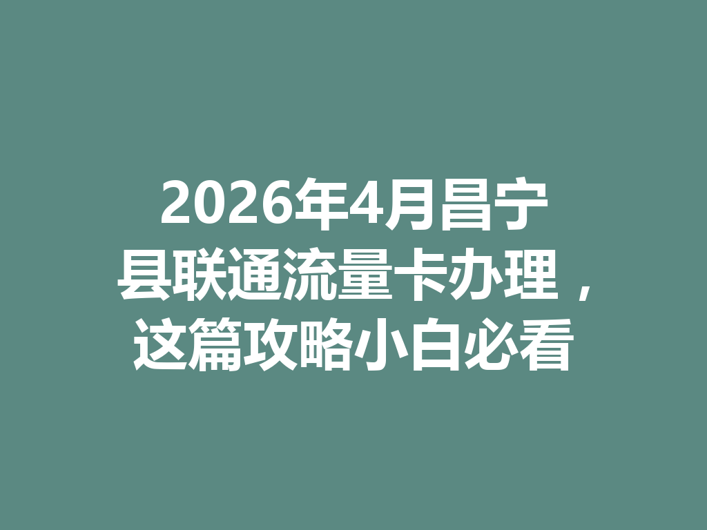 2026年4月昌宁县联通流量卡办理，这篇攻略小白必看