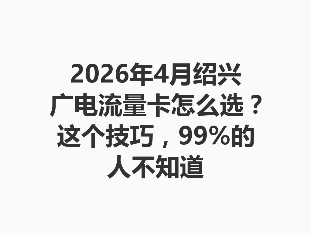 2026年4月绍兴广电流量卡怎么选？这个技巧，99%的人不知道
