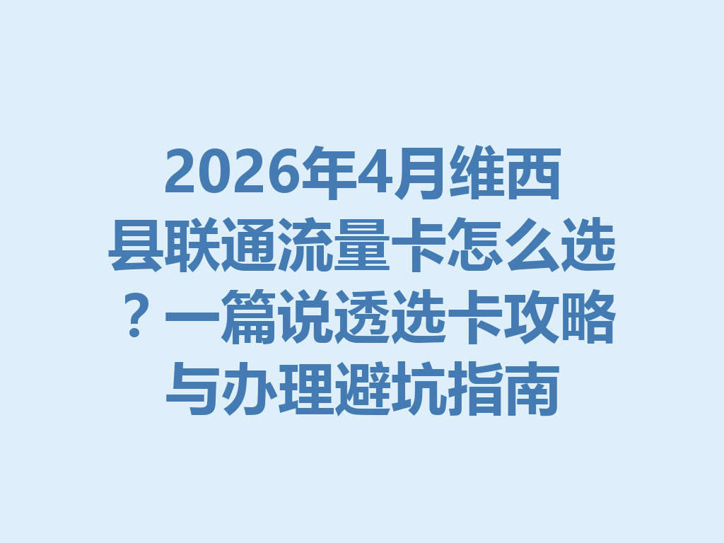 2026年4月维西县联通流量卡怎么选？一篇说透选卡攻略与办理避坑指南