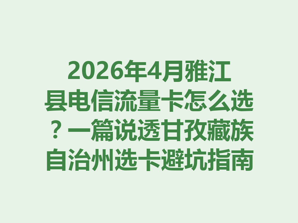 2026年4月雅江县电信流量卡怎么选？一篇说透甘孜藏族自治州选卡避坑指南