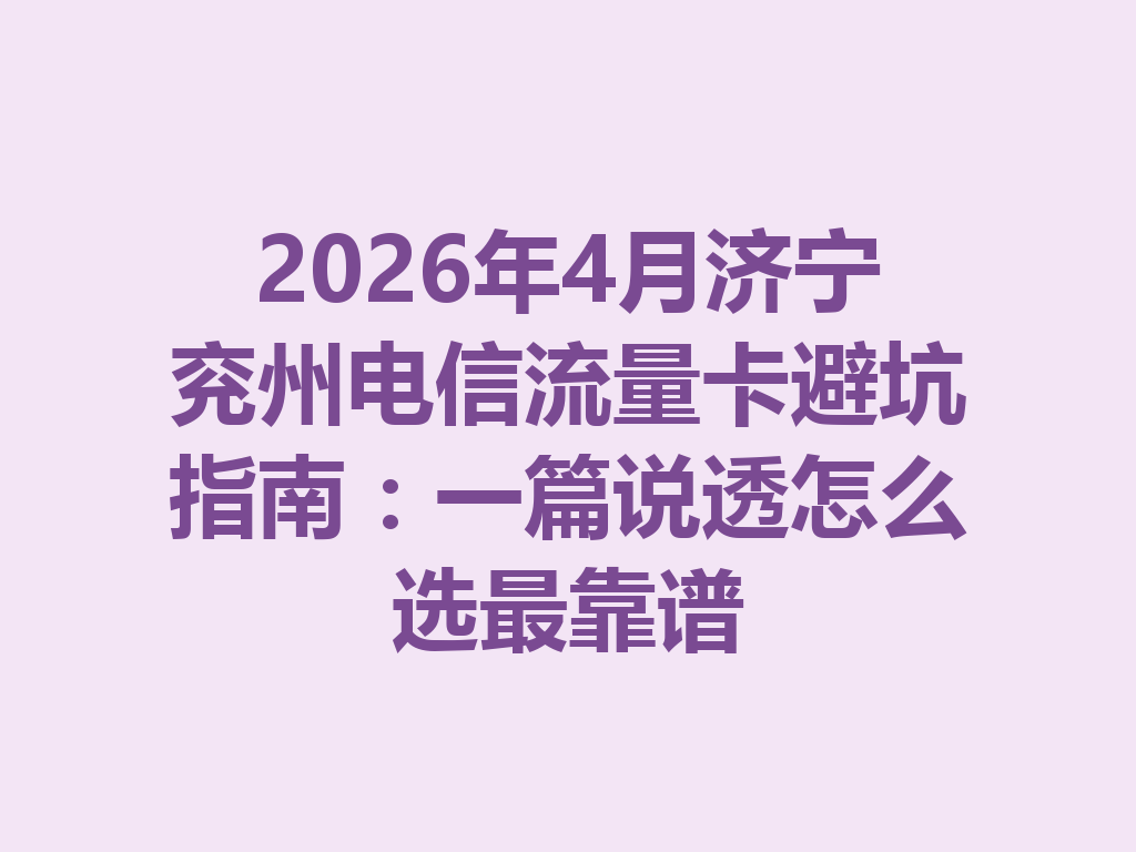 2026年4月济宁兖州电信流量卡避坑指南：一篇说透怎么选最靠谱