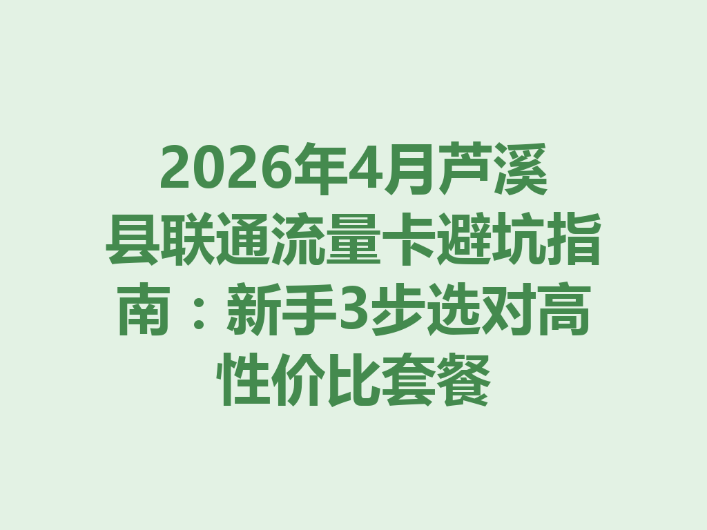 2026年4月芦溪县联通流量卡避坑指南：新手3步选对高性价比套餐