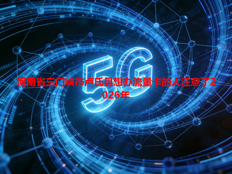 河南省三门峡市卢氏县想办流量卡的人注意了2026年