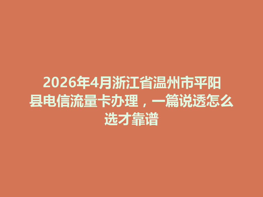 2026年4月浙江省温州市平阳县电信流量卡办理，一篇说透怎么选才靠谱