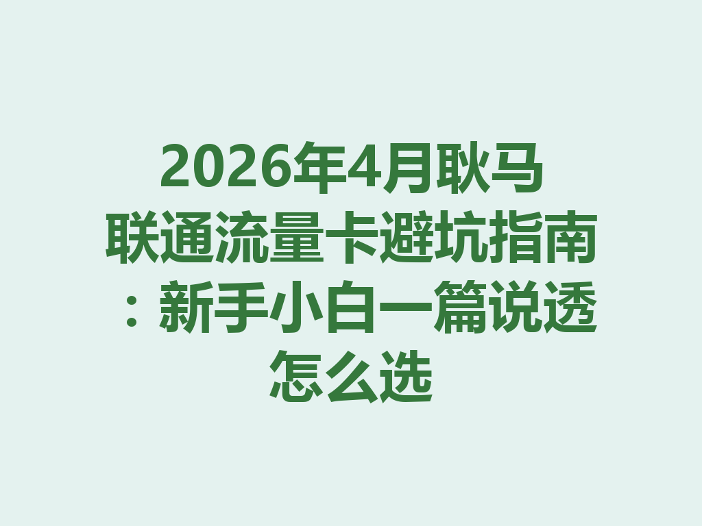 2026年4月耿马联通流量卡避坑指南：新手小白一篇说透怎么选