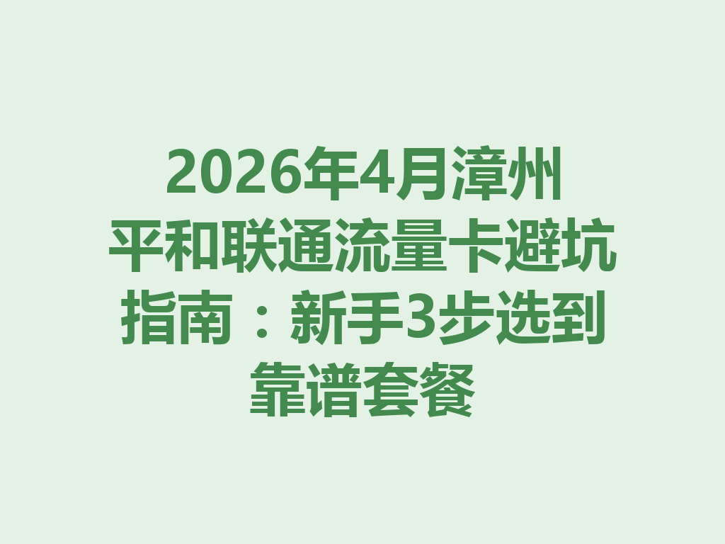 2026年4月漳州平和联通流量卡避坑指南：新手3步选到靠谱套餐