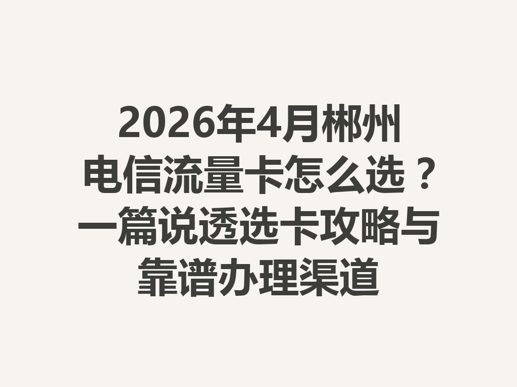 2026年4月郴州电信流量卡怎么选？一篇说透选卡攻略与靠谱办理渠道