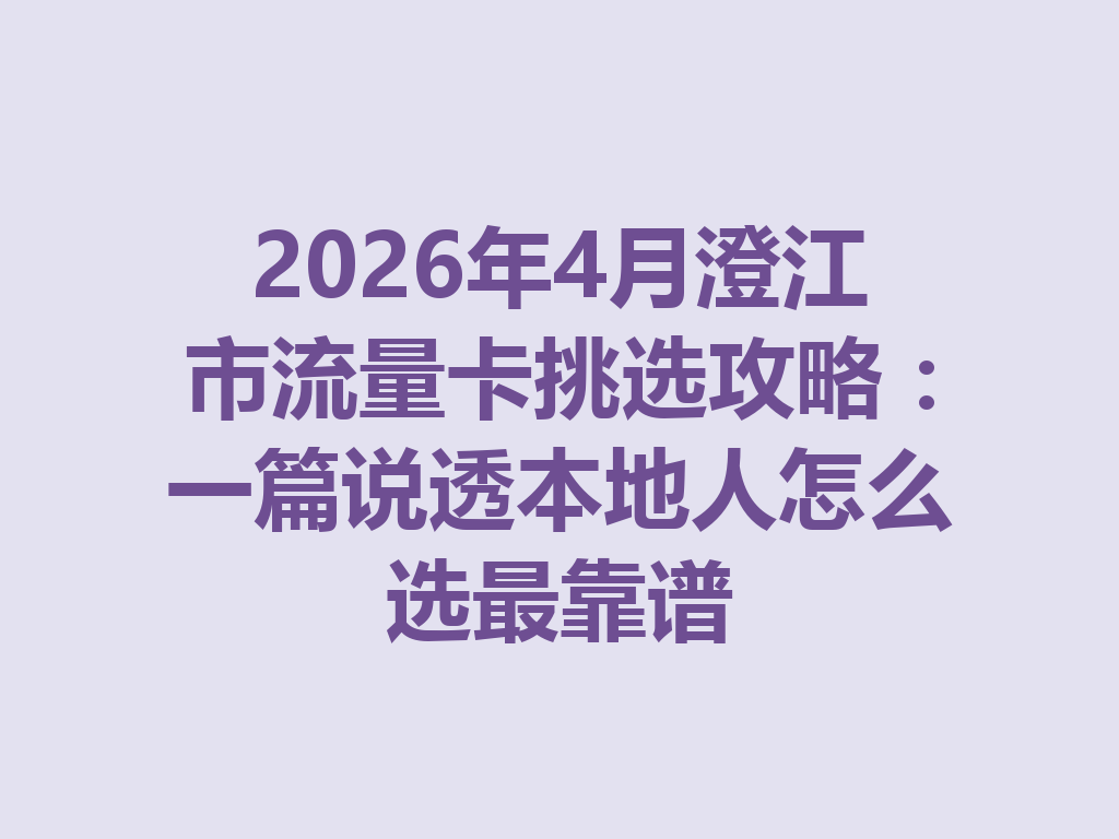 2026年4月澄江市流量卡挑选攻略：一篇说透本地人怎么选最靠谱