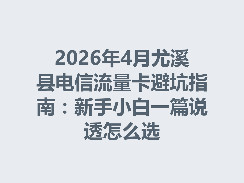 2026年4月尤溪县电信流量卡避坑指南：新手小白一篇说透怎么选
