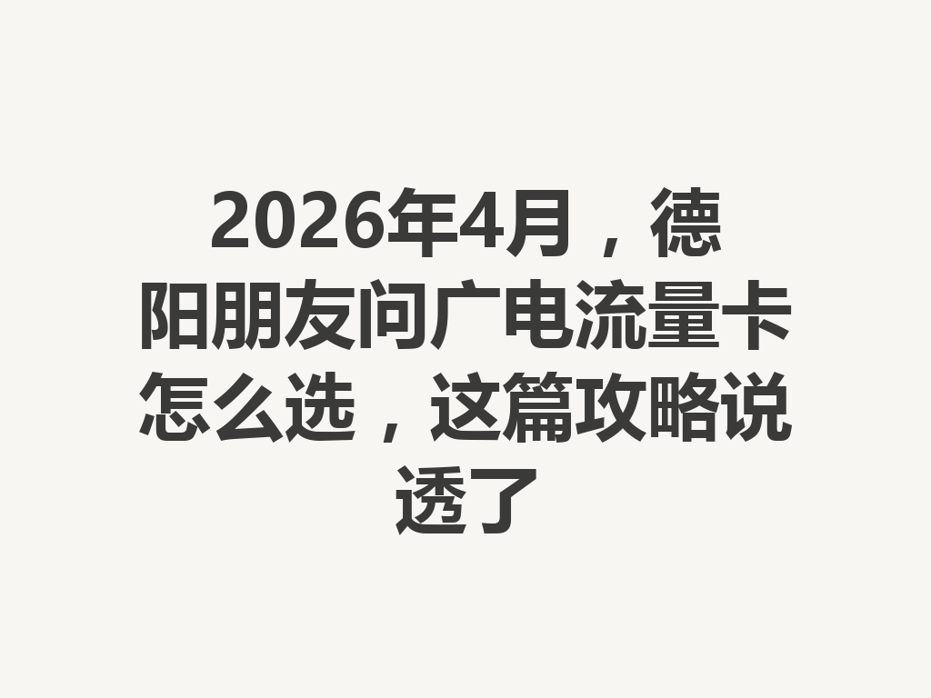 2026年4月，德阳朋友问广电流量卡怎么选，这篇攻略说透了
