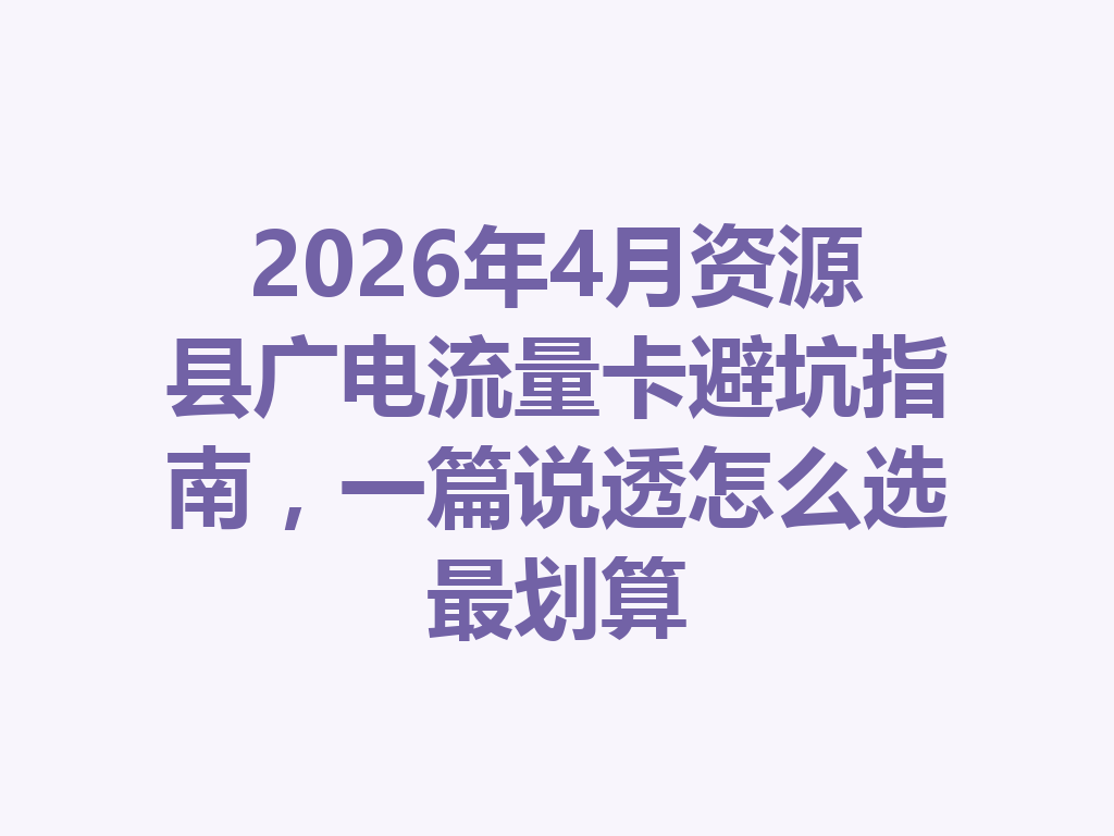2026年4月资源县广电流量卡避坑指南，一篇说透怎么选最划算