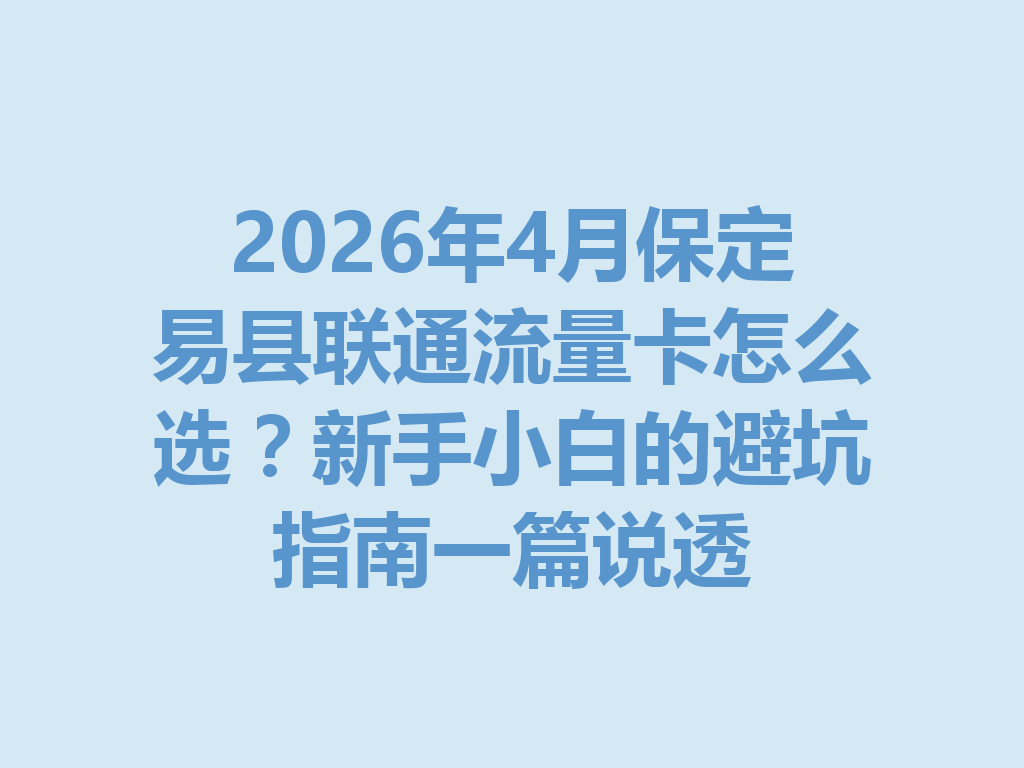 2026年4月保定易县联通流量卡怎么选？新手小白的避坑指南一篇说透