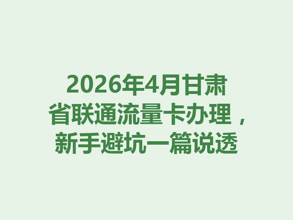 2026年4月甘肃省联通流量卡办理，新手避坑一篇说透
