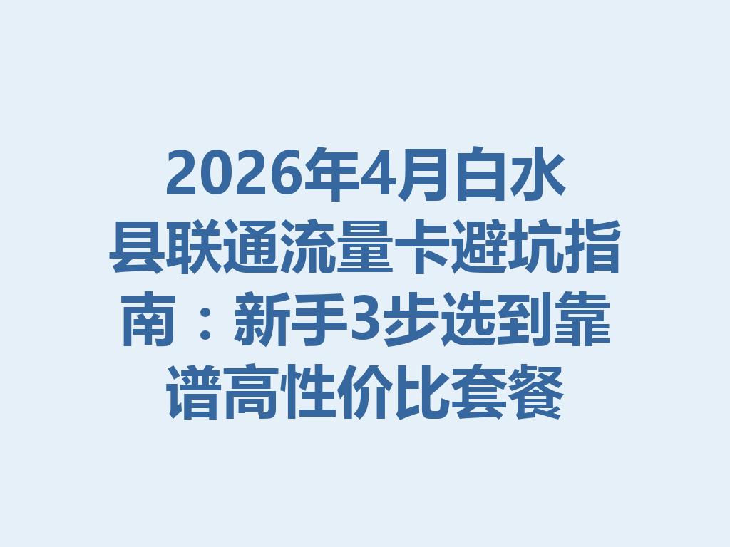 2026年4月白水县联通流量卡避坑指南：新手3步选到靠谱高性价比套餐