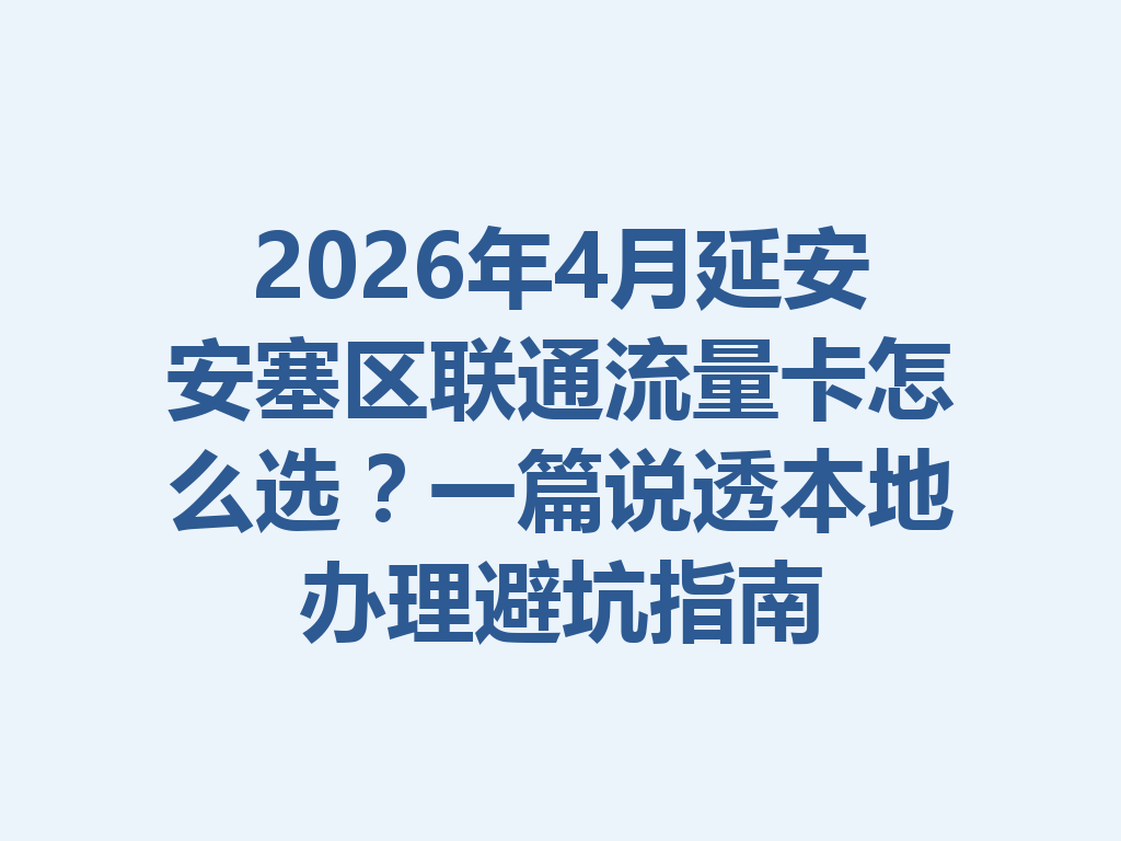 2026年4月延安安塞区联通流量卡怎么选？一篇说透本地办理避坑指南