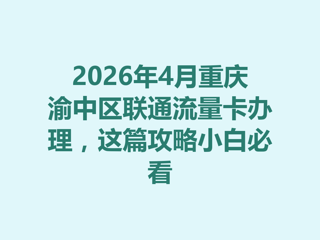 2026年4月重庆渝中区联通流量卡办理，这篇攻略小白必看