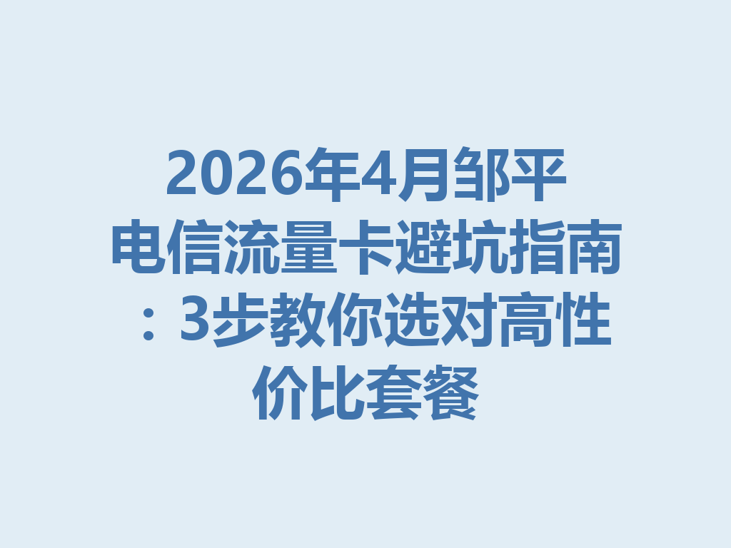 2026年4月邹平电信流量卡避坑指南：3步教你选对高性价比套餐
