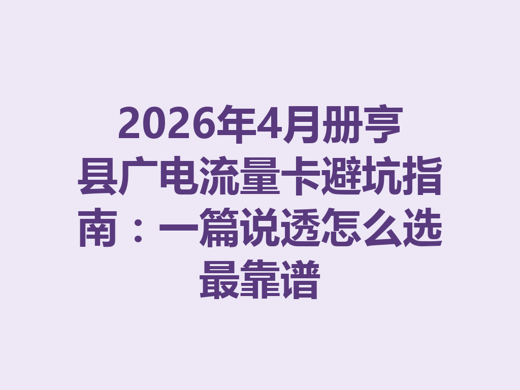 2026年4月册亨县广电流量卡避坑指南：一篇说透怎么选最靠谱