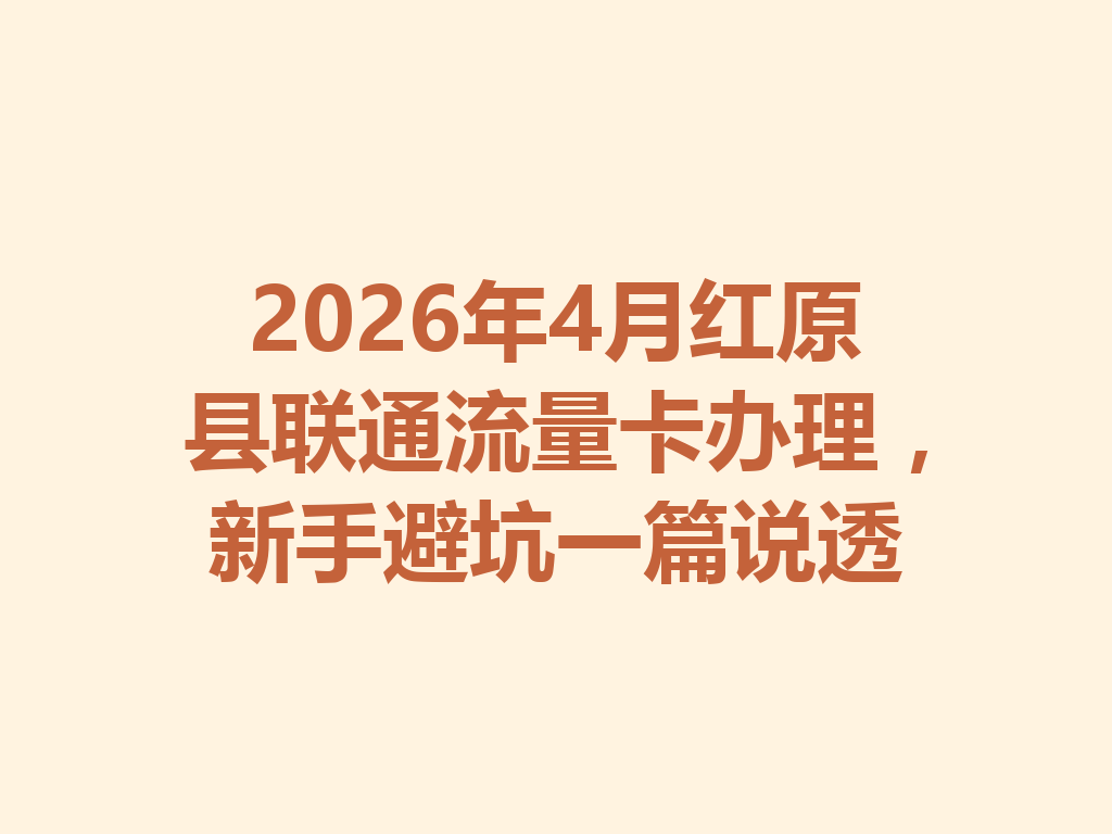 2026年4月红原县联通流量卡办理,新手避坑一篇说透