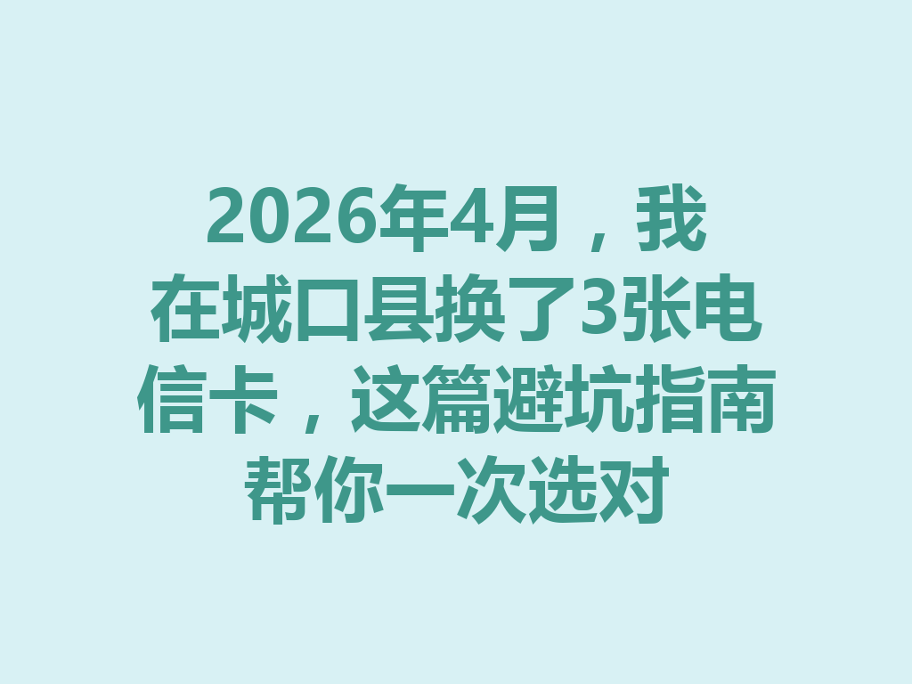 2026年4月，我在城口县换了3张电信卡，这篇避坑指南帮你一次选对