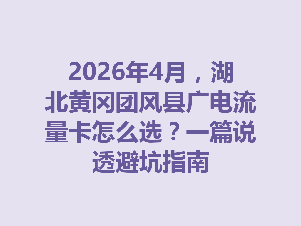 2026年4月，湖北黄冈团风县广电流量卡怎么选？一篇说透避坑指南