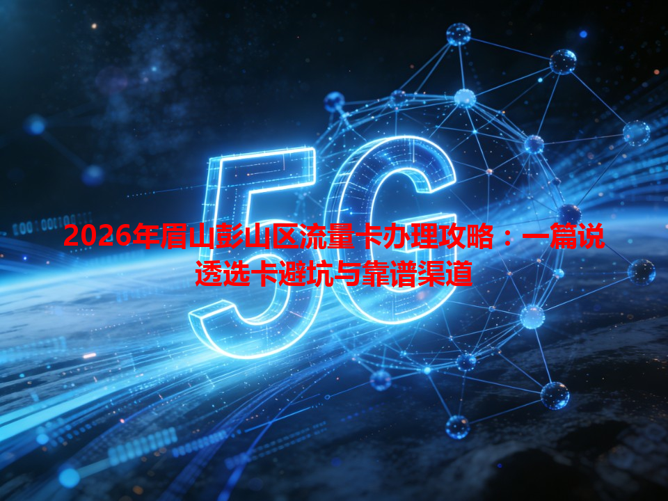 2026年眉山彭山区流量卡办理攻略：一篇说透选卡避坑与靠谱渠道
