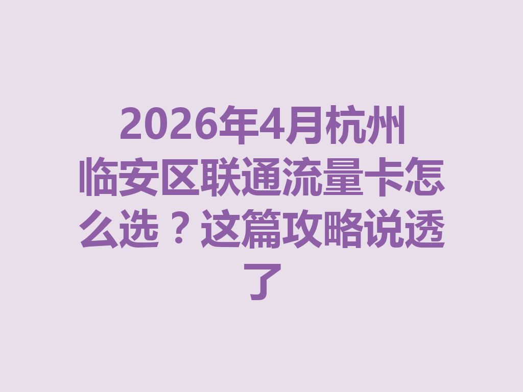 2026年4月杭州临安区联通流量卡怎么选？这篇攻略说透了