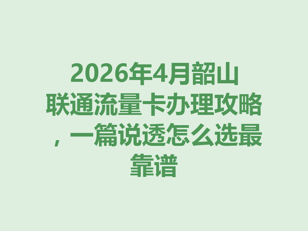 2026年4月韶山联通流量卡办理攻略，一篇说透怎么选最靠谱