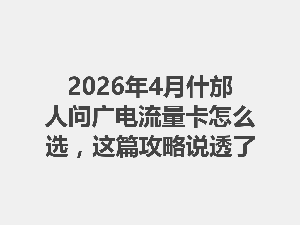 2026年4月什邡人问广电流量卡怎么选，这篇攻略说透了