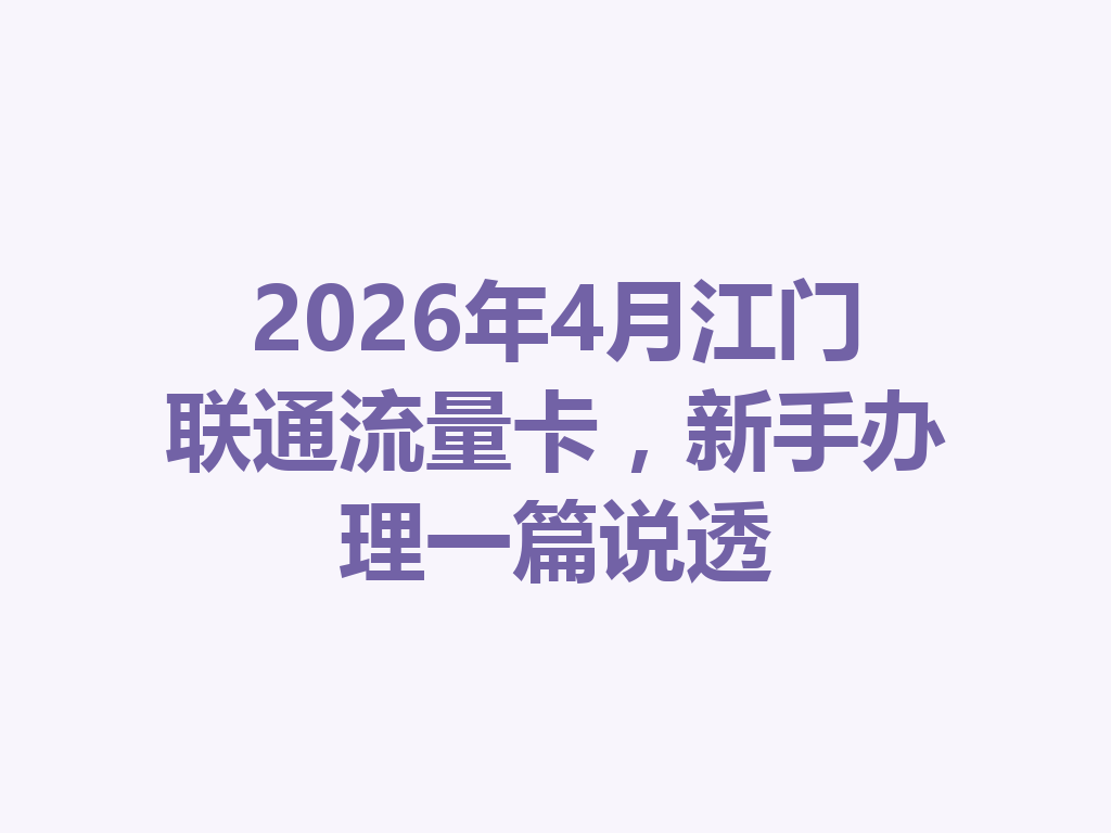 2026年4月江门联通流量卡，新手办理一篇说透