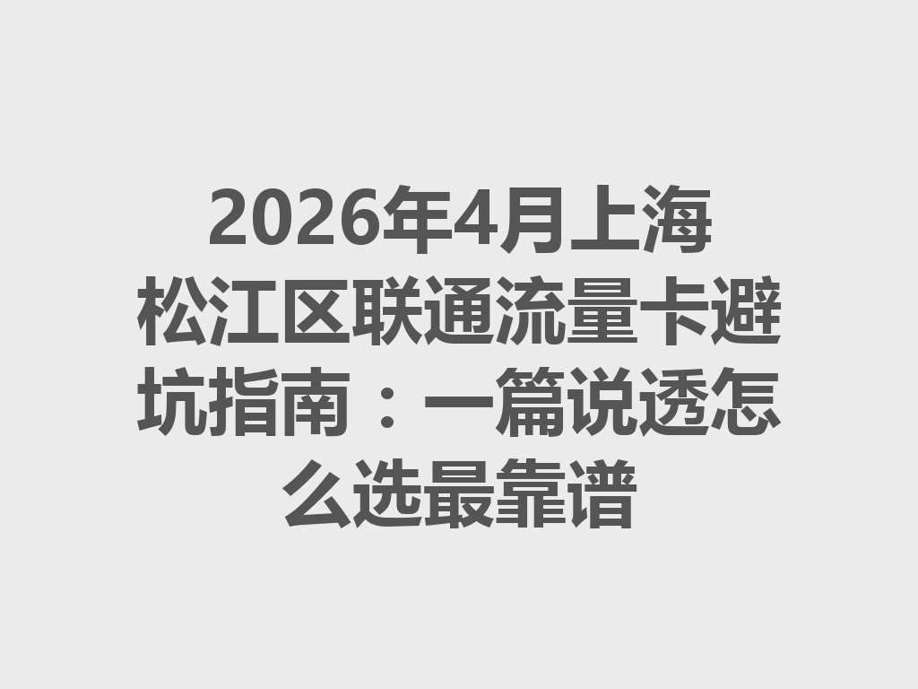 2026年4月上海松江区联通流量卡避坑指南：一篇说透怎么选最靠谱