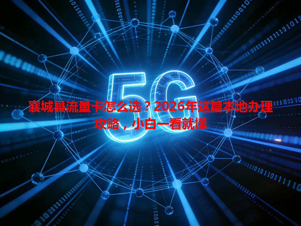 襄城县流量卡怎么选？2026年这篇本地办理攻略，小白一看就懂