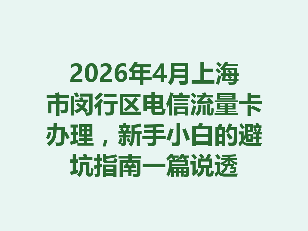 2026年4月上海市闵行区电信流量卡办理，新手小白的避坑指南一篇说透