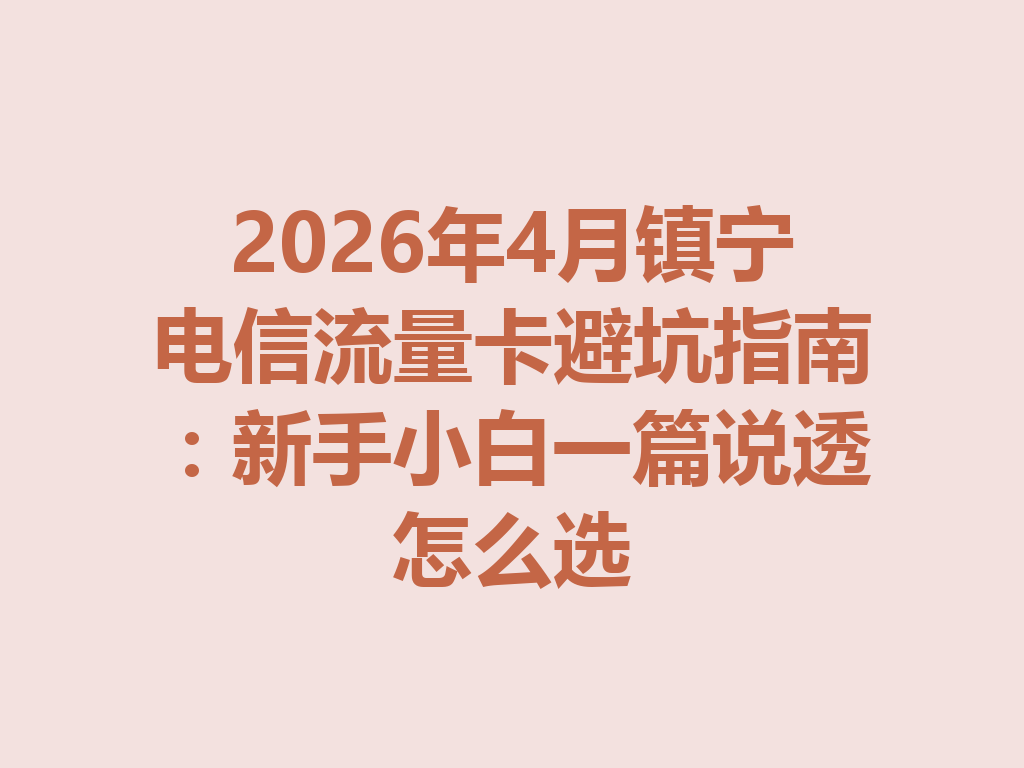 2026年4月镇宁电信流量卡避坑指南：新手小白一篇说透怎么选