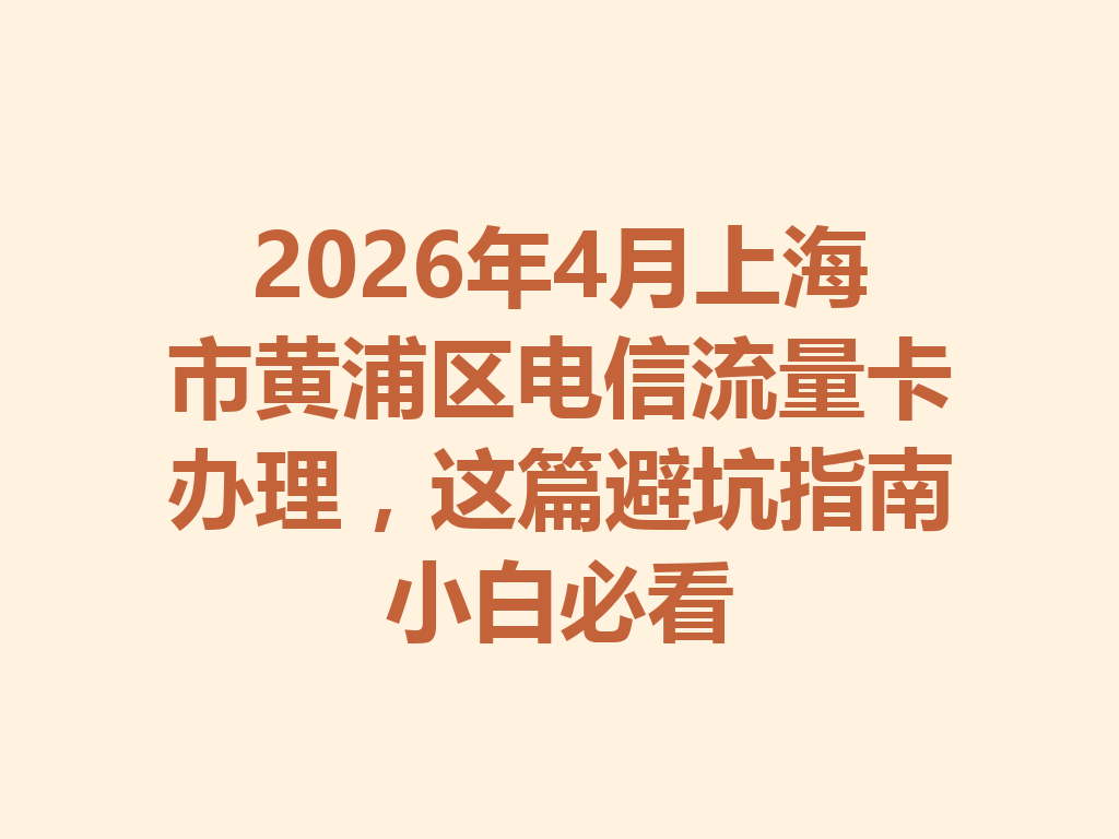 2026年4月上海市黄浦区电信流量卡办理，这篇避坑指南小白必看