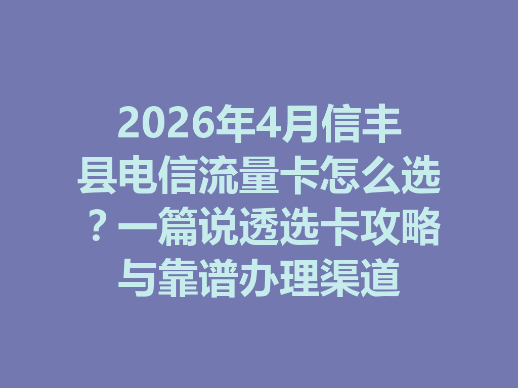 2026年4月信丰县电信流量卡怎么选？一篇说透选卡攻略与靠谱办理渠道