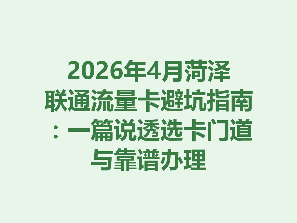 2026年4月菏泽联通流量卡避坑指南：一篇说透选卡门道与靠谱办理