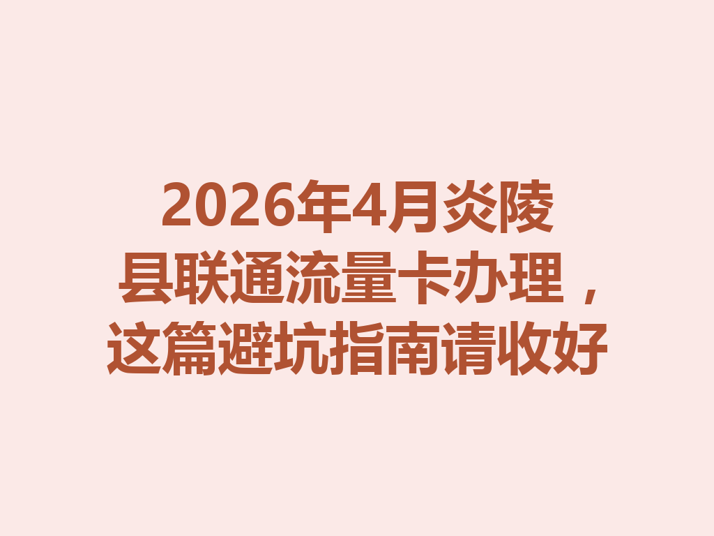 2026年4月炎陵县联通流量卡办理，这篇避坑指南请收好