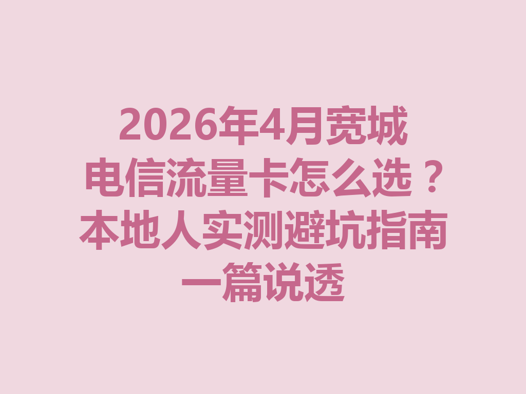 2026年4月宽城电信流量卡怎么选？本地人实测避坑指南一篇说透