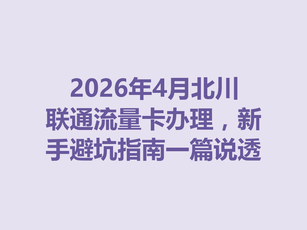 2026年4月北川联通流量卡办理，新手避坑指南一篇说透