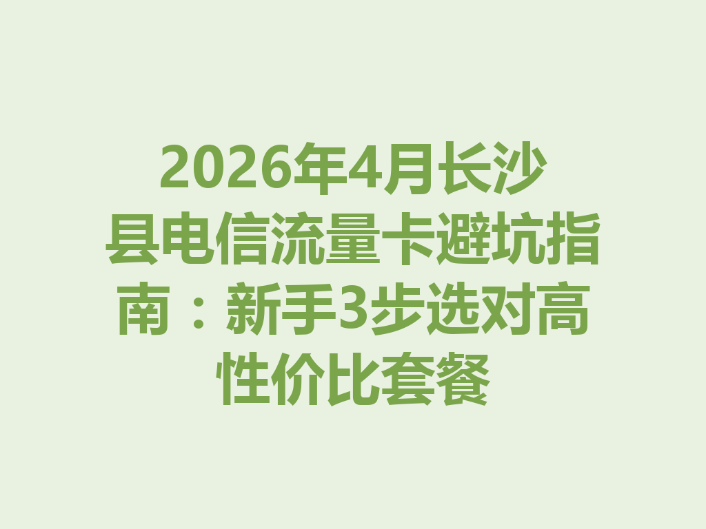 2026年4月长沙县电信流量卡避坑指南：新手3步选对高性价比套餐