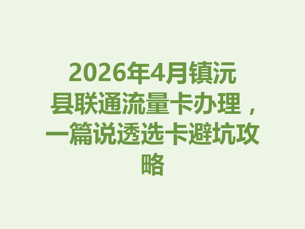 2026年4月镇沅县联通流量卡办理，一篇说透选卡避坑攻略