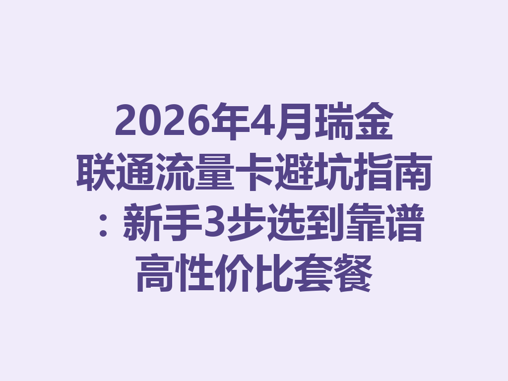 2026年4月瑞金联通流量卡避坑指南：新手3步选到靠谱高性价比套餐
