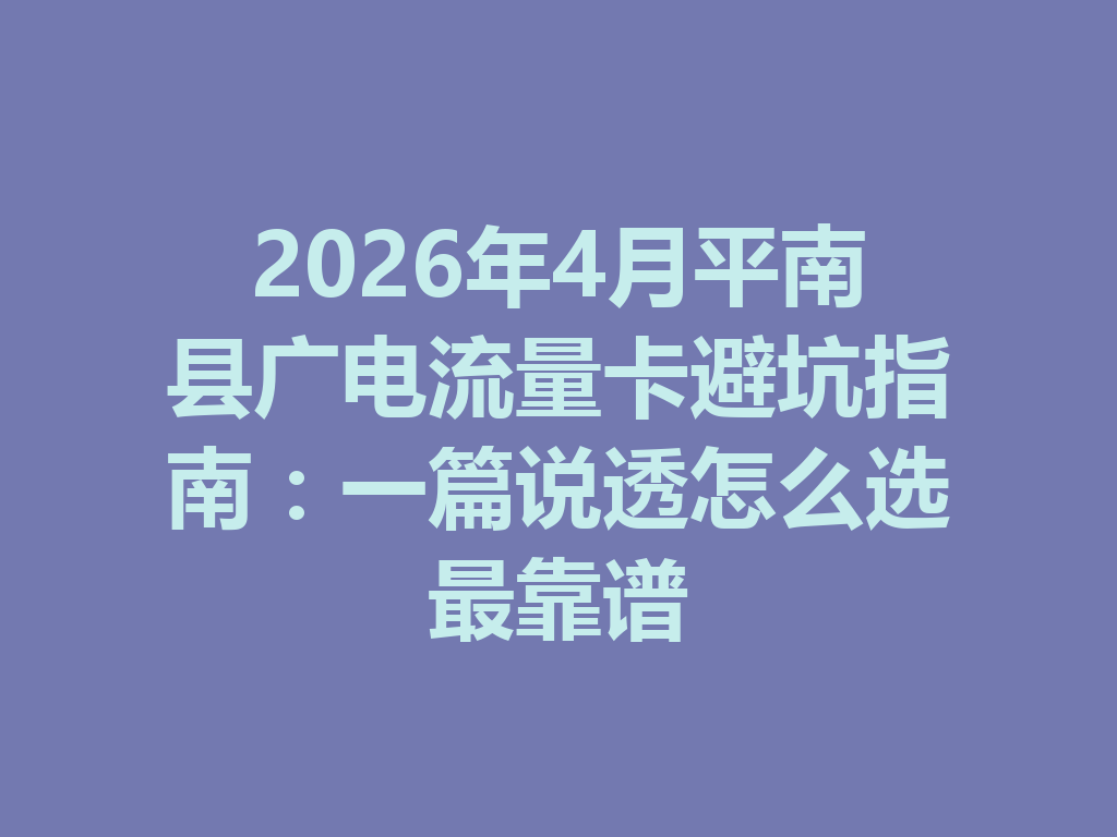 2026年4月平南县广电流量卡避坑指南：一篇说透怎么选最靠谱