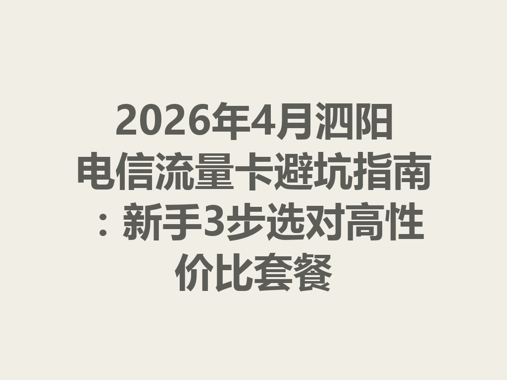 2026年4月泗阳电信流量卡避坑指南：新手3步选对高性价比套餐