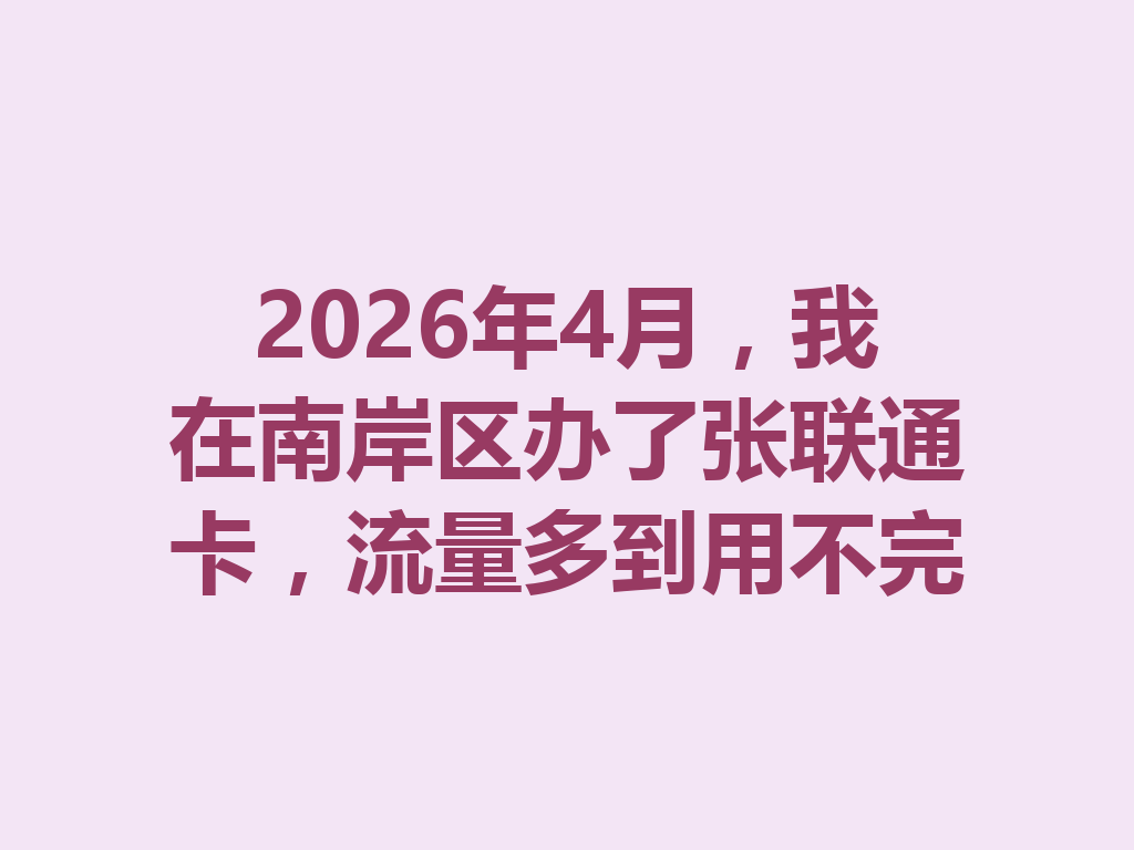 2026年4月，我在南岸区办了张联通卡，流量多到用不完