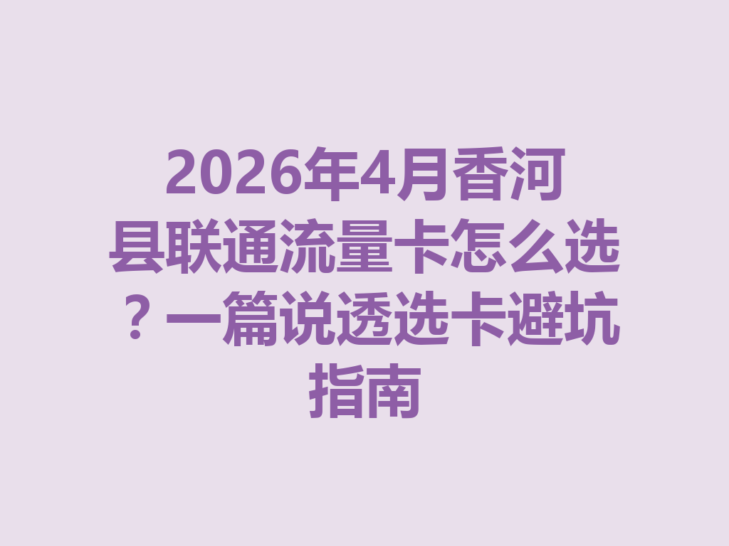 2026年4月香河县联通流量卡怎么选？一篇说透选卡避坑指南