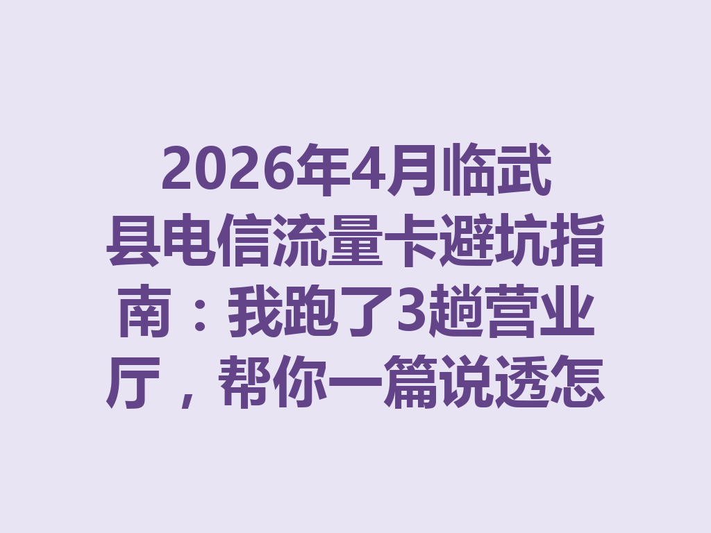 2026年4月临武县电信流量卡避坑指南：我跑了3趟营业厅，帮你一篇说透怎么选