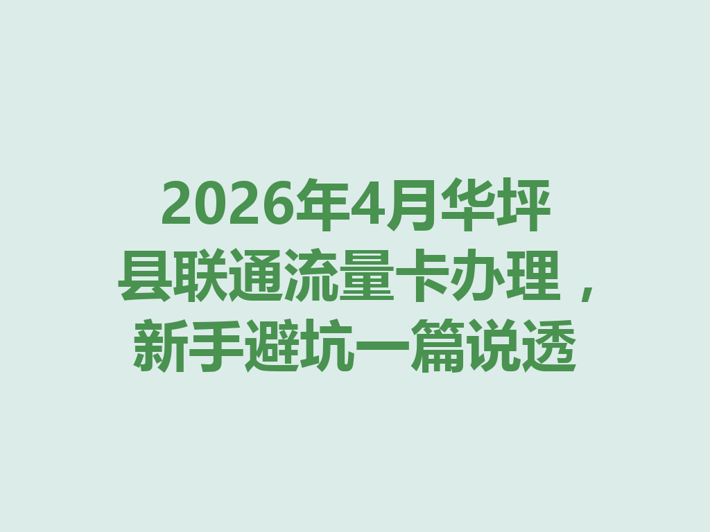 2026年4月华坪县联通流量卡办理，新手避坑一篇说透